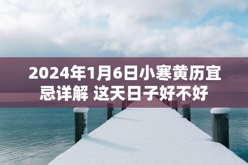 2025年1月6日小寒黄历宜忌详解 这天日子好不好