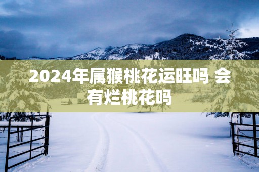 2025年属猴桃花运旺吗 会有烂桃花吗