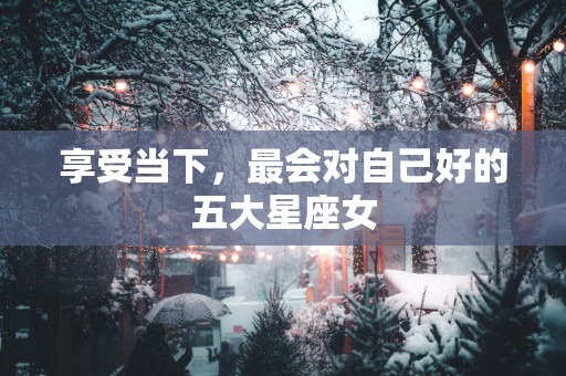 享受当下，最会对自己好的五大星座女