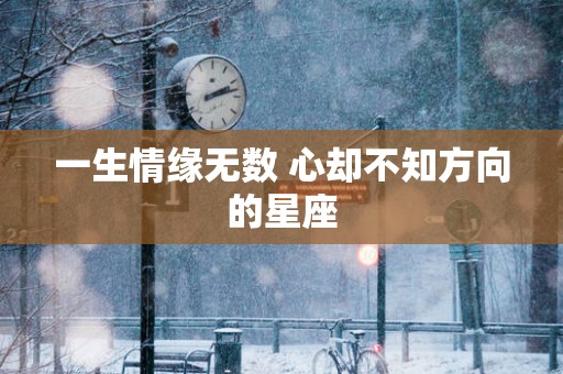 一生情缘无数 心却不知方向的星座