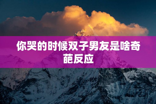 你哭的时候双子男友是啥奇葩反应