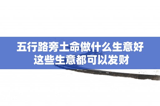 五行路旁土命做什么生意好 这些生意都可以发财