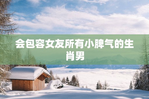 会包容女友所有小脾气的生肖男