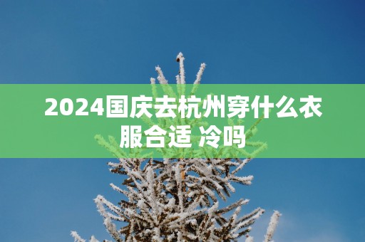 2025国庆去杭州穿什么衣服合适 冷吗