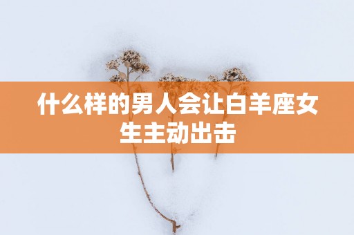 什么样的男人会让白羊座女生主动出击