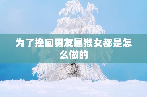 为了挽回男友属猴女都是怎么做的