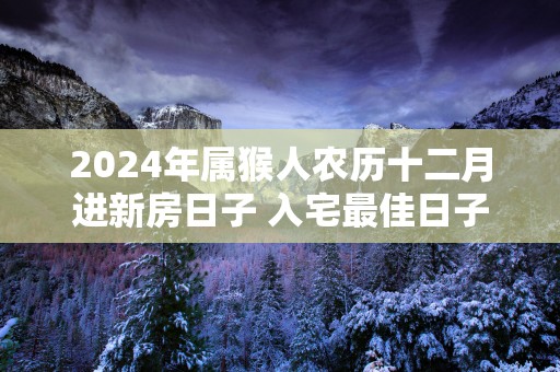 2025年属猴人农历十二月进新房日子 入宅最佳日子