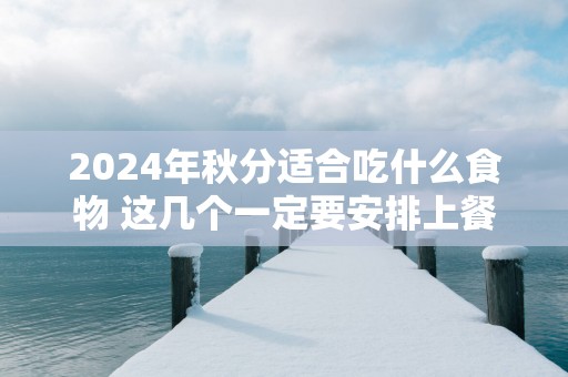 2025年秋分适合吃什么食物 这几个一定要安排上餐桌