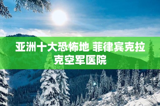 亚洲十大恐怖地 菲律宾克拉克空军医院