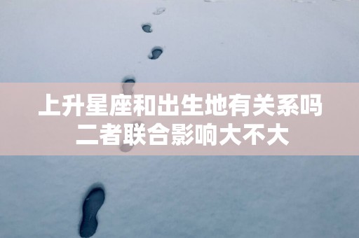 上升星座和出生地有关系吗 二者联合影响大不大