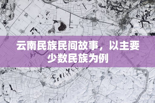 云南民族民间故事，以主要少数民族为例