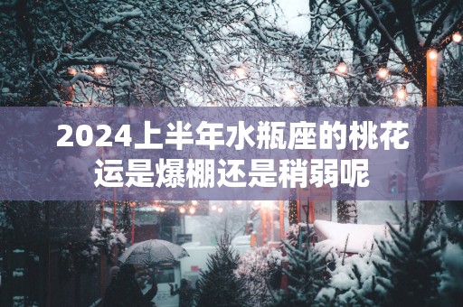 2025上半年水瓶座的桃花运是爆棚还是稍弱呢