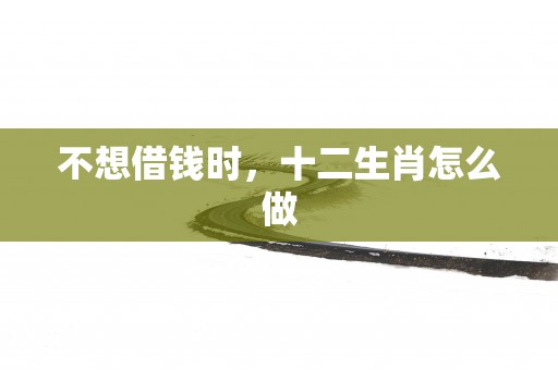 不想借钱时，十二生肖怎么做