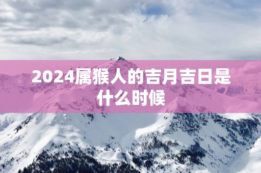 2025属猴人的吉月吉日是什么时候