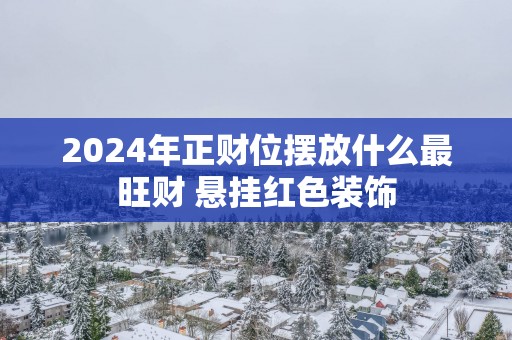 2025年正财位摆放什么最旺财 悬挂红色装饰