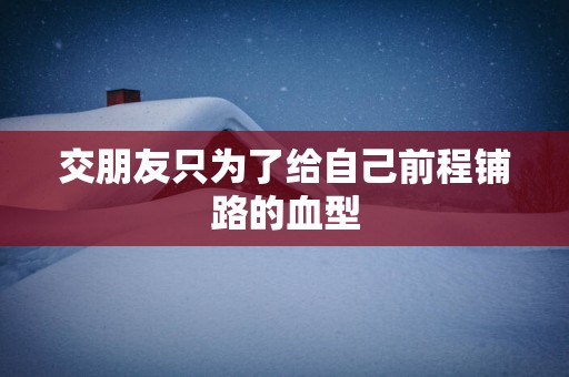 交朋友只为了给自己前程铺路的血型