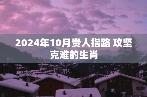 2024年10月贵人指路 攻坚克难的生肖