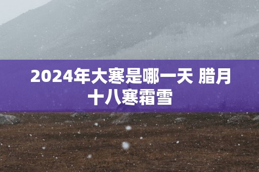 2024年大寒是哪一天 腊月十八寒霜雪