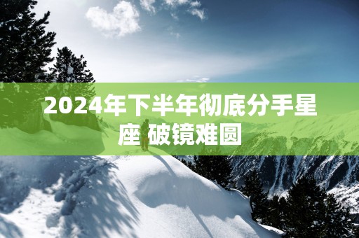 2025年下半年彻底分手星座 破镜难圆
