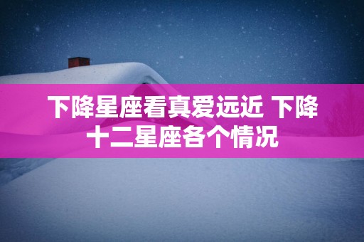 下降星座看真爱远近 下降十二星座各个情况