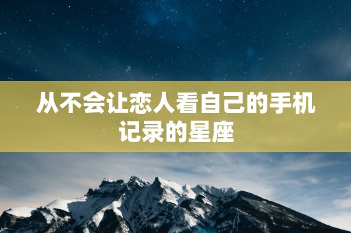 从不会让恋人看自己的手机记录的星座