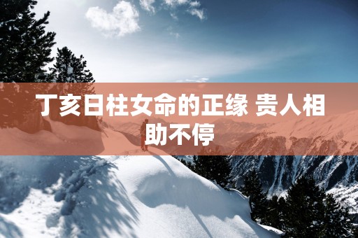 丁亥日柱女命的正缘 贵人相助不停