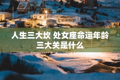 人生三大坎 处女座命运年龄三大关是什么