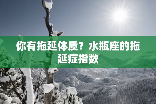 你有拖延体质？水瓶座的拖延症指数