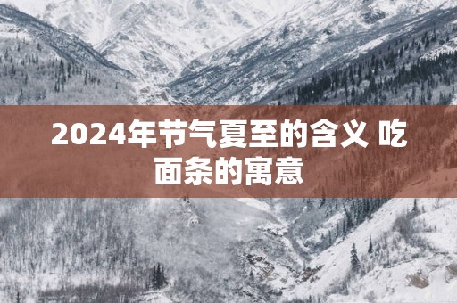 2025年节气夏至的含义 吃面条的寓意