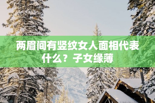 两眉间有竖纹女人面相代表什么？子女缘薄