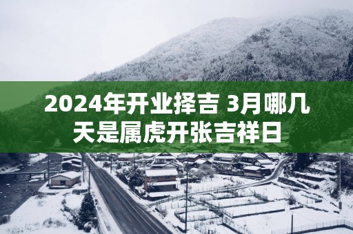 2025年开业择吉 3月哪几天是属虎开张吉祥日