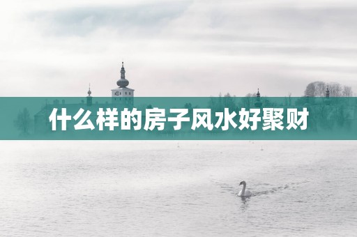 什么样的房子风水好聚财