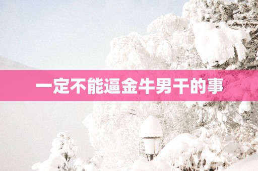 一定不能逼金牛男干的事