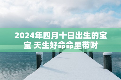 2025年四月十日出生的宝宝 天生好命命里带财