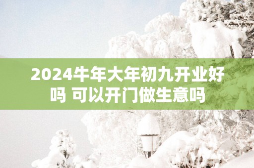 2025蛇年大年初九开业好吗 可以开门做生意吗