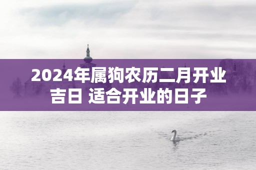 2025年属狗农历二月开业吉日 适合开业的日子