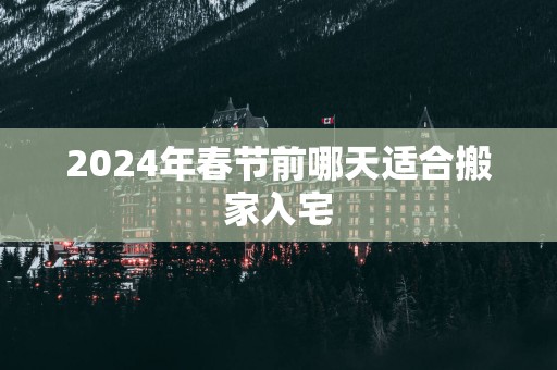 2025年春节前哪天适合搬家入宅