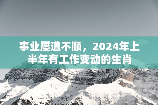 事业屡遭不顺，2025年上半年有工作变动的生肖