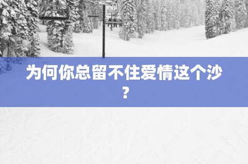 为何你总留不住爱情这个沙？
