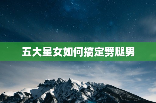 五大星女如何搞定劈腿男