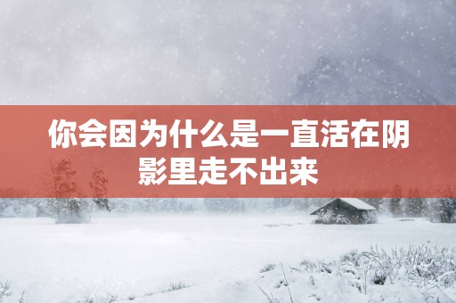 你会因为什么是一直活在阴影里走不出来