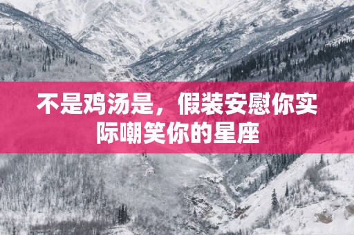 不是鸡汤是，假装安慰你实际嘲笑你的星座