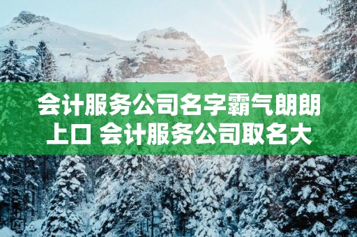 会计服务公司名字霸气朗朗上口 会计服务公司取名大全