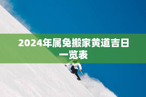 2025年属兔搬家黄道吉日一览表