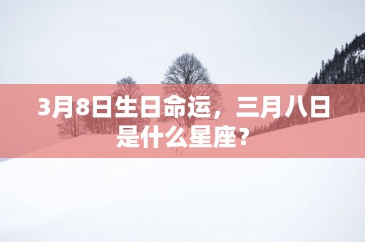 3月8日生日命运，三月八日是什么星座？