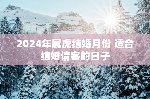 2025年属虎结婚月份 适合结婚请客的日子