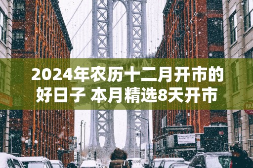 2025年农历十二月开市的好日子 本月精选8天开市