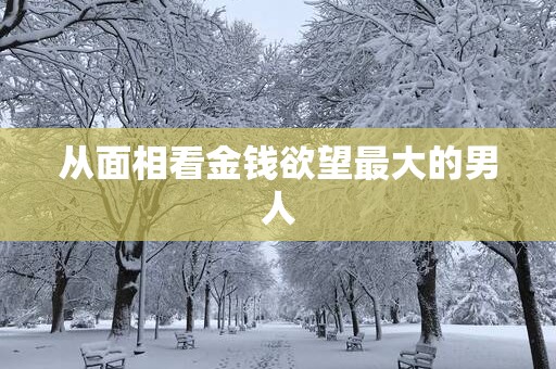 从面相看金钱欲望最大的男人