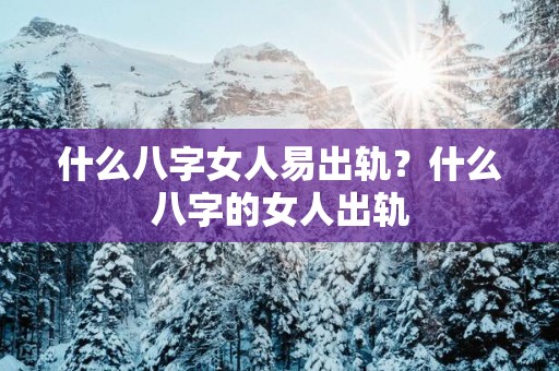 什么八字女人易出轨？什么八字的女人出轨