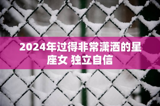 2025年过得非常潇洒的星座女 独立自信